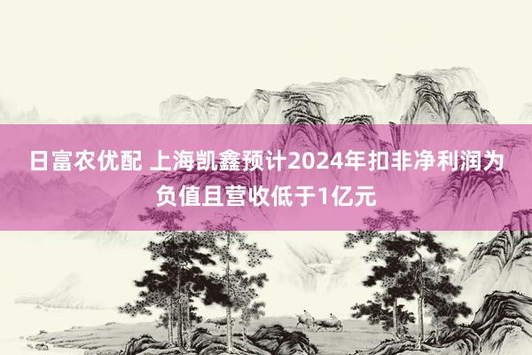 日富农优配 上海凯鑫预计2024年扣非净利润为负值且营收低于1亿元