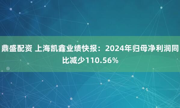 鼎盛配资 上海凯鑫业绩快报：2024年归母净利润同比减少110.56%