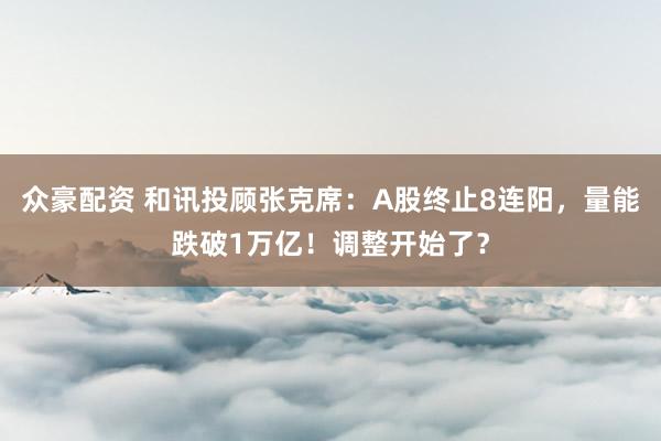 众豪配资 和讯投顾张克席：A股终止8连阳，量能跌破1万亿！调整开始了？