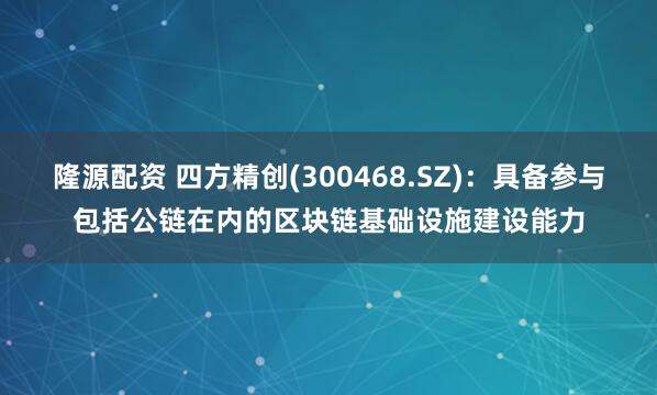 隆源配资 四方精创(300468.SZ)：具备参与包括公链在内的区块链基础设施建设能力