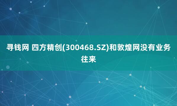 寻钱网 四方精创(300468.SZ)和敦煌网没有业务往来