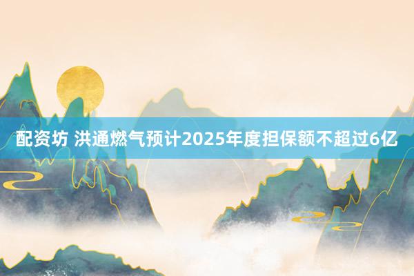 配资坊 洪通燃气预计2025年度担保额不超过6亿