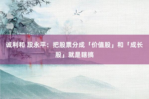 诚利和 段永平：把股票分成「价值股」和「成长股」就是瞎搞