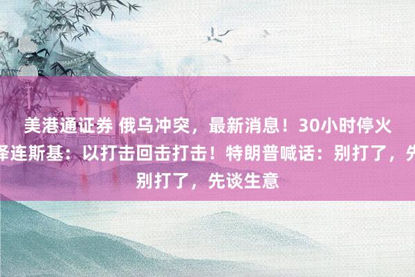 美港通证券 俄乌冲突，最新消息！30小时停火到期，泽连斯基：以打击回击打击！特朗普喊话：别打了，先谈生意