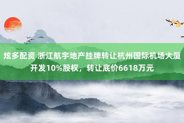 炫多配资 浙江航宇地产挂牌转让杭州国际机场大厦开发10%股权，转让底价6618万元