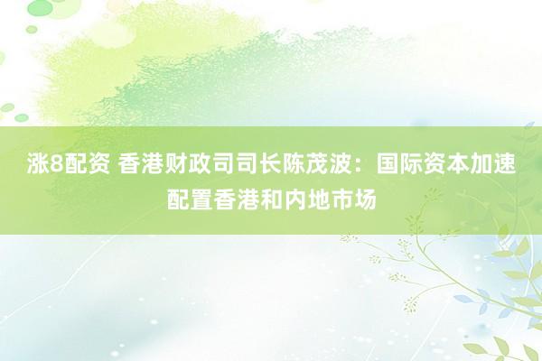 涨8配资 香港财政司司长陈茂波：国际资本加速配置香港和内地市场