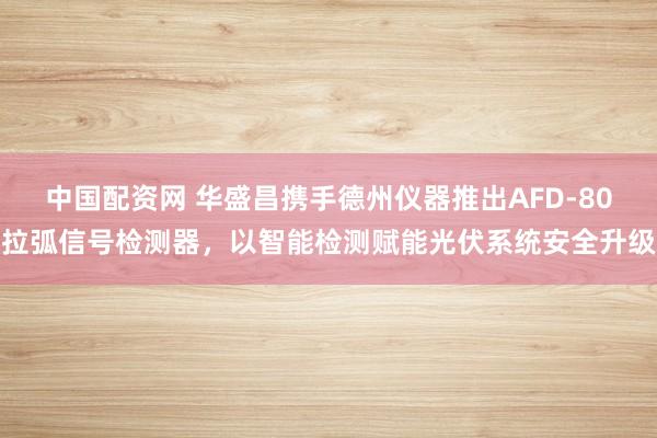 中国配资网 华盛昌携手德州仪器推出AFD-80拉弧信号检测器，以智能检测赋能光伏系统安全升级