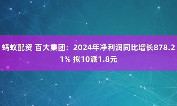 蚂蚁配资 百大集团：2024年净利润同比增长878.21% 拟10派1.8元