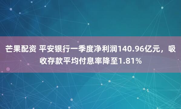 芒果配资 平安银行一季度净利润140.96亿元，吸收存款平均付息率降至1.81%