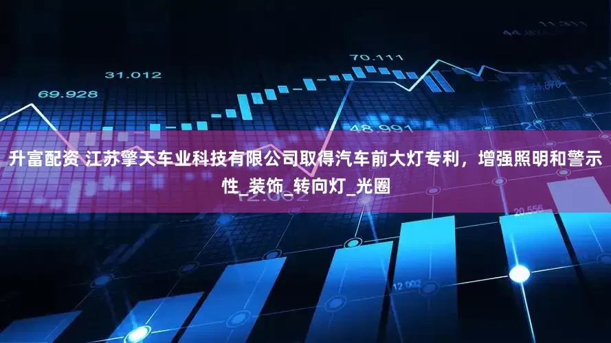 升富配资 江苏擎天车业科技有限公司取得汽车前大灯专利，增强照明和警示性_装饰_转向灯_光圈