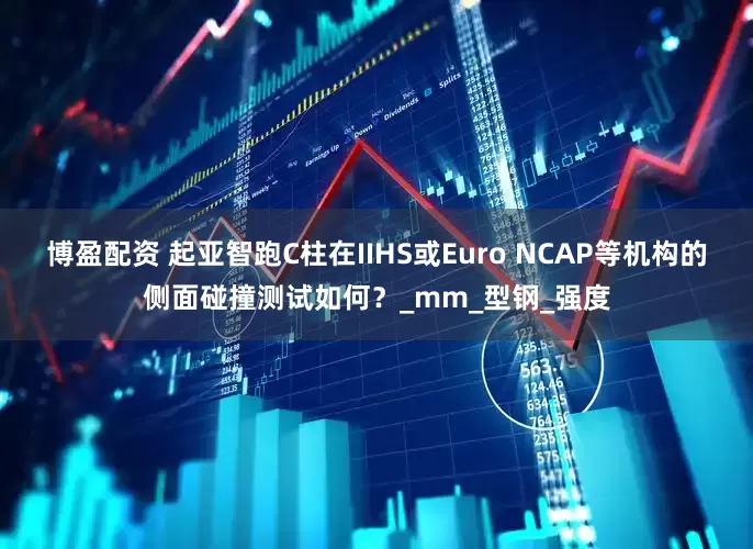博盈配资 起亚智跑C柱在IIHS或Euro NCAP等机构的侧面碰撞测试如何？_mm_型钢_强度