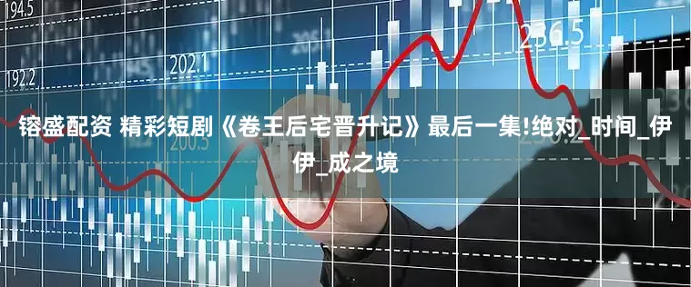 镕盛配资 精彩短剧《卷王后宅晋升记》最后一集!绝对_时间_伊伊_成之境