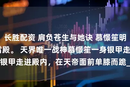 长胜配资 肩负苍生与她诀 慕憬笙明惜颜 天界，凌霄殿。 　　天界唯一战神慕憬笙一身银甲走进殿内，在天帝面前单膝而跪_楚渊_大战_神女