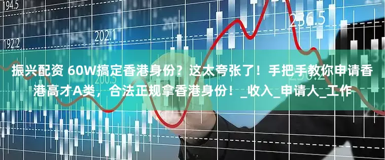 振兴配资 60W搞定香港身份？这太夸张了！手把手教你申请香港高才A类，合法正规拿香港身份！_收入_申请人_工作