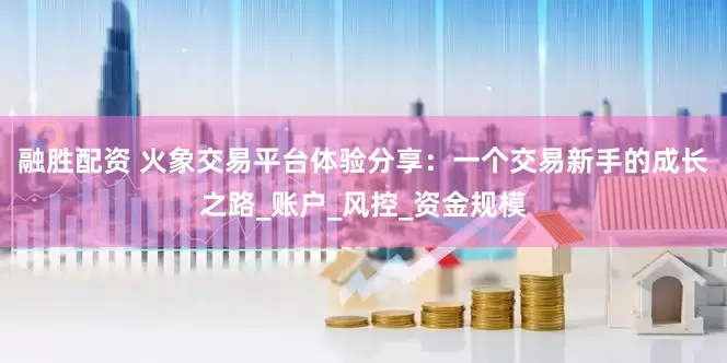 融胜配资 火象交易平台体验分享：一个交易新手的成长之路_账户_风控_资金规模