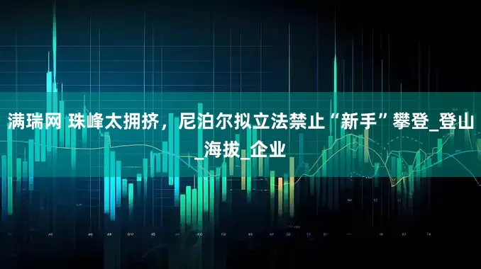 满瑞网 珠峰太拥挤，尼泊尔拟立法禁止“新手”攀登_登山_海拔_企业