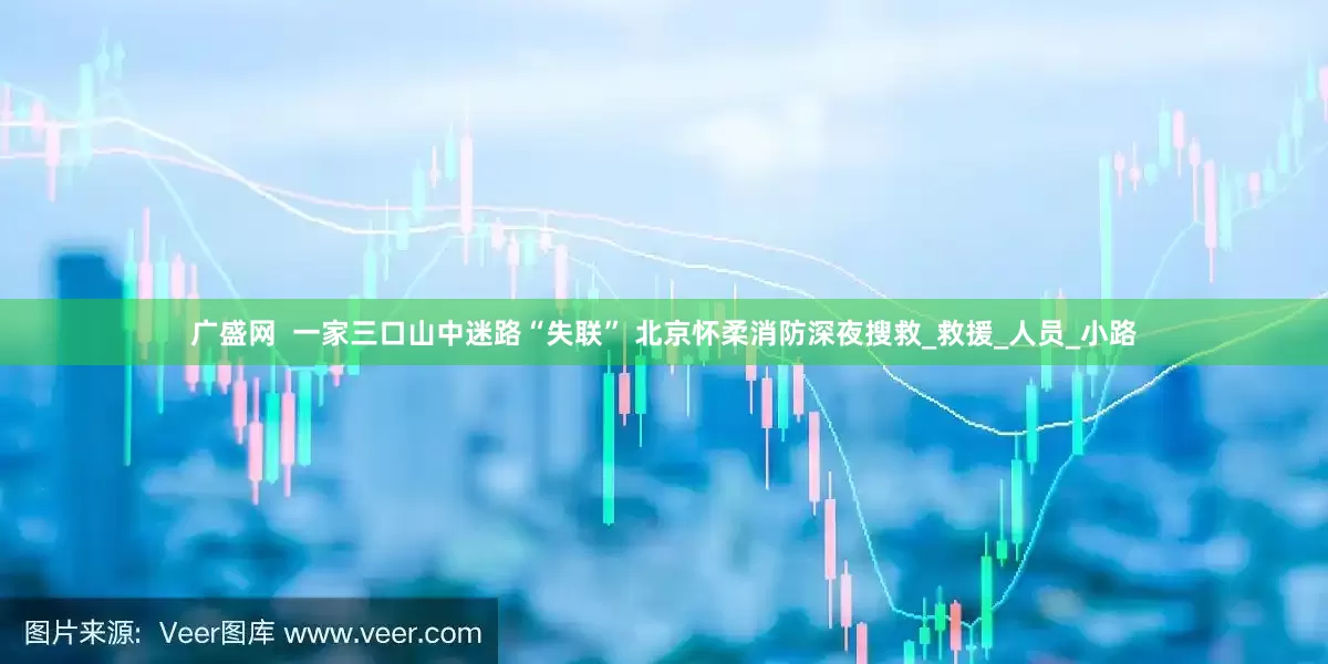 广盛网  一家三口山中迷路“失联” 北京怀柔消防深夜搜救_救援_人员_小路