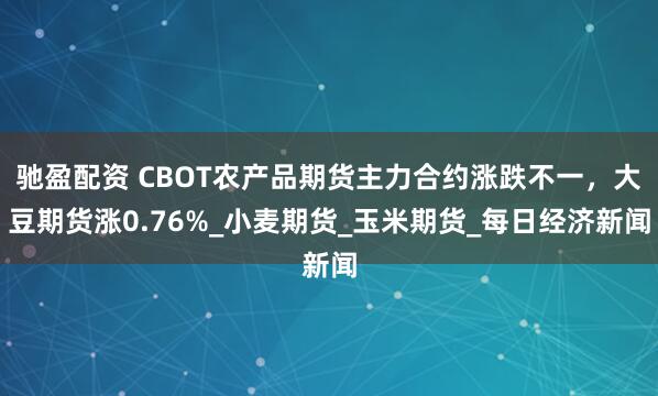 驰盈配资 CBOT农产品期货主力合约涨跌不一，大豆期货涨0.76%_小麦期货_玉米期货_每日经济新闻