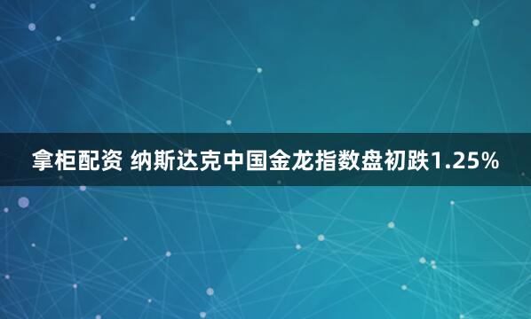 拿柜配资 纳斯达克中国金龙指数盘初跌1.25%