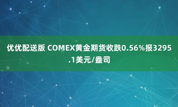 优优配送版 COMEX黄金期货收跌0.56%报3295.1美元/盎司