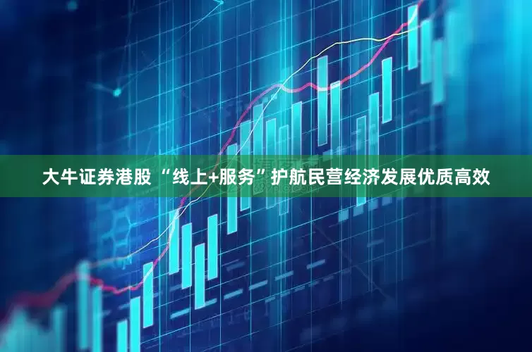 大牛证券港股 “线上+服务”护航民营经济发展优质高效