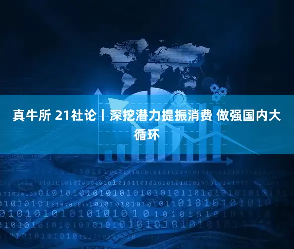 真牛所 21社论丨深挖潜力提振消费 做强国内大循环