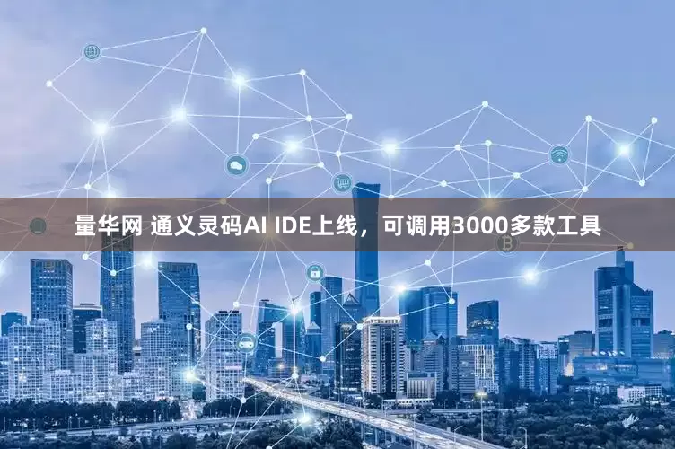 量华网 通义灵码AI IDE上线，可调用3000多款工具