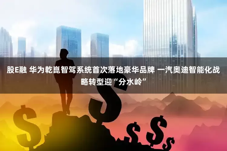 股E融 华为乾崑智驾系统首次落地豪华品牌 一汽奥迪智能化战略转型迎“分水岭”