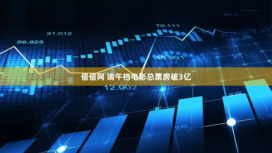 倍倍网 端午档电影总票房破3亿