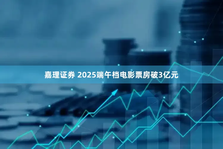 嘉理证券 2025端午档电影票房破3亿元