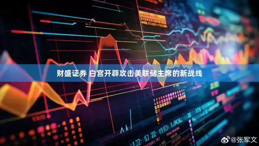财盛证券 白宫开辟攻击美联储主席的新战线