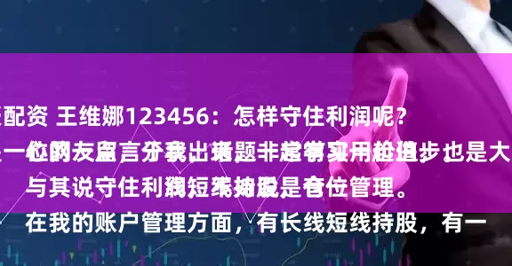 众豪配资 王维娜123456：怎样守住利润呢？
这是一位网友留言于我，话题非常有实用价值，也是大家关心的一点，分享出来，一起学习一起进步。
与其说守住利润，不如说是仓位管理。
在我的账户管理方面，有长线短线持股，有一