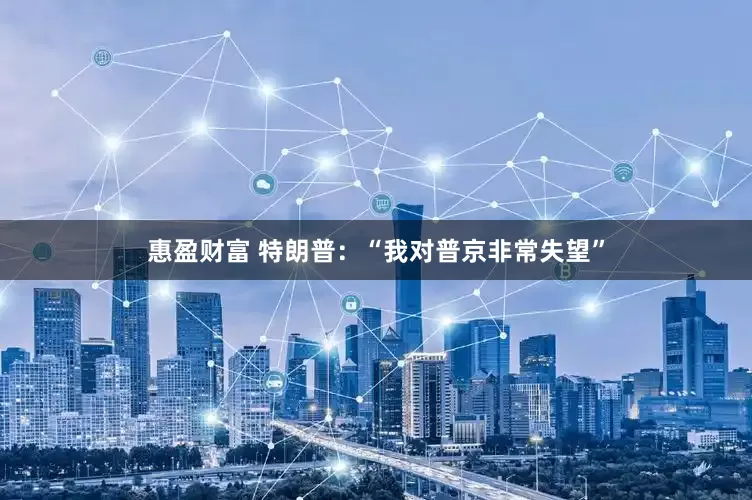 惠盈财富 特朗普：“我对普京非常失望”