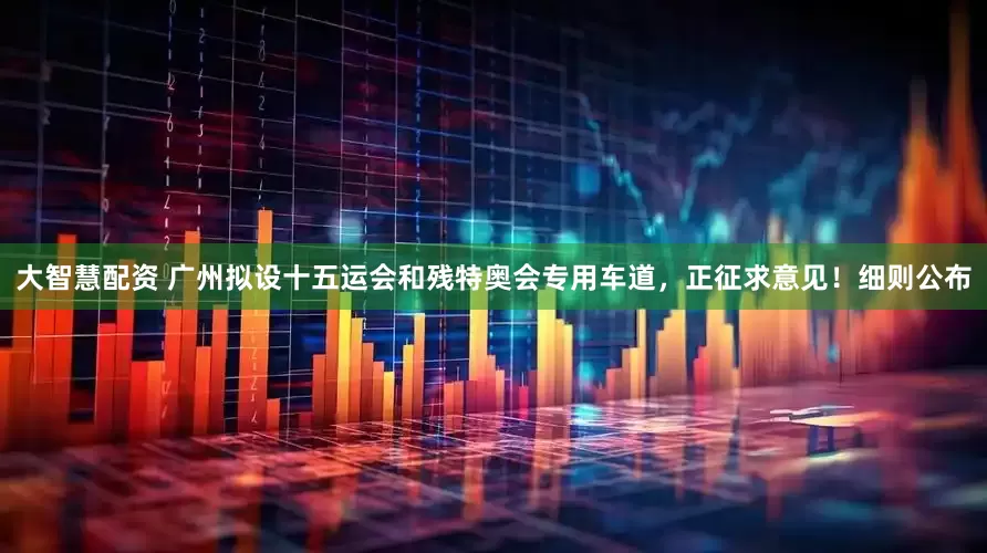 大智慧配资 广州拟设十五运会和残特奥会专用车道，正征求意见！细则公布