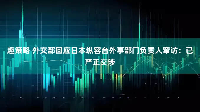 趣策略 外交部回应日本纵容台外事部门负责人窜访：已严正交涉