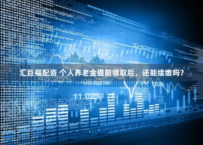 汇巨福配资 个人养老金提前领取后，还能续缴吗？