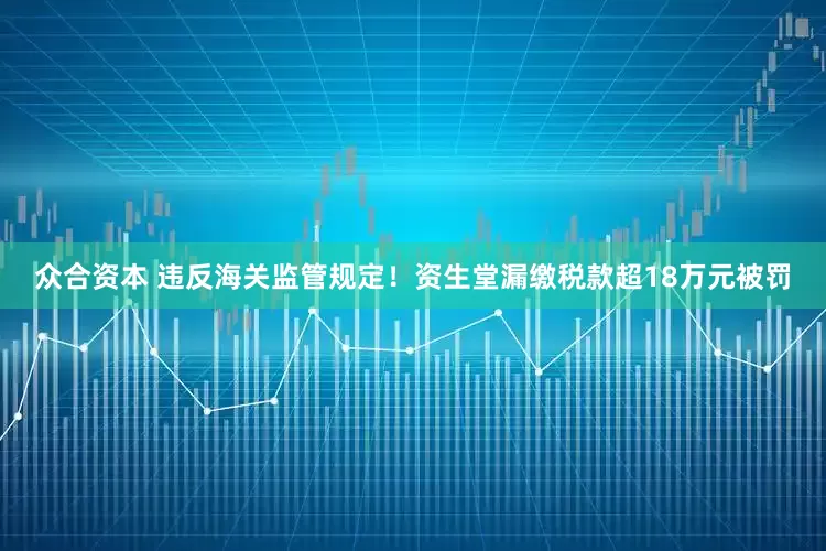 众合资本 违反海关监管规定！资生堂漏缴税款超18万元被罚