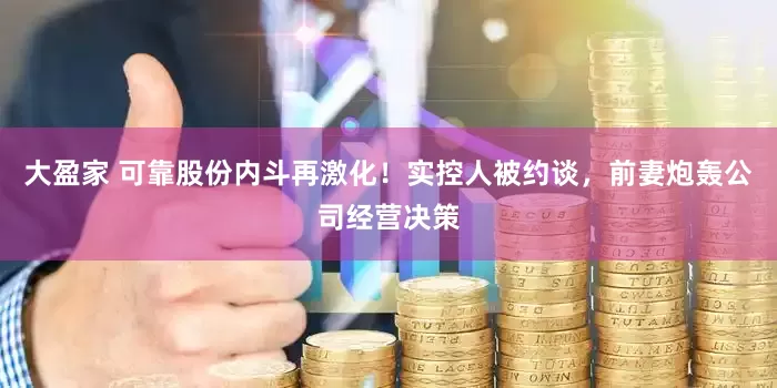 大盈家 可靠股份内斗再激化！实控人被约谈，前妻炮轰公司经营决策