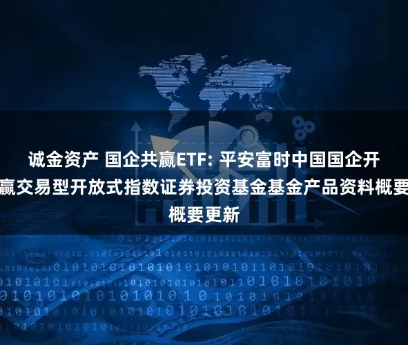诚金资产 国企共赢ETF: 平安富时中国国企开放共赢交易型开放式指数证券投资基金基金产品资料概要更新