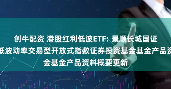 创牛配资 港股红利低波ETF: 景顺长城国证港股通红利低波动率交易型开放式指数证券投资基金基金产品资料概要更新