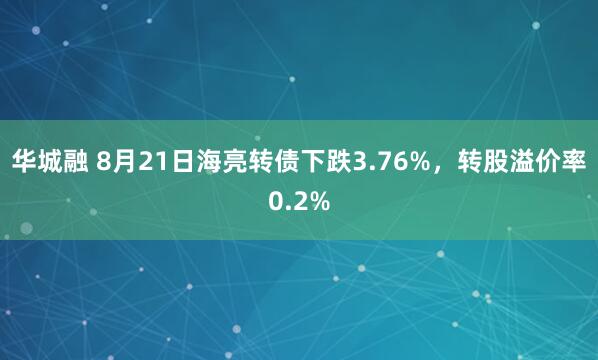 华城融 8月21日海亮转债下跌3.76%，转股溢价率0.2%