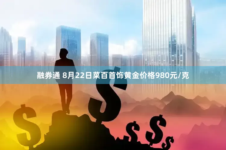 融券通 8月22日菜百首饰黄金价格980元/克