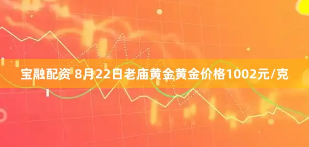 宝融配资 8月22日老庙黄金黄金价格1002元/克