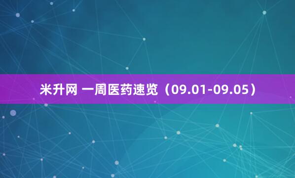米升网 一周医药速览（09.01-09.05）