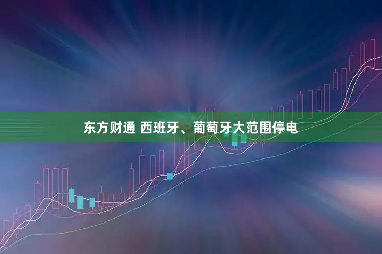 东方财通 西班牙、葡萄牙大范围停电