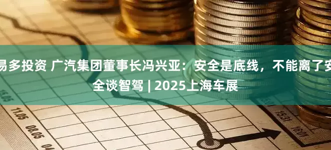 易多投资 广汽集团董事长冯兴亚：安全是底线，不能离了安全谈智驾 | 2025上海车展