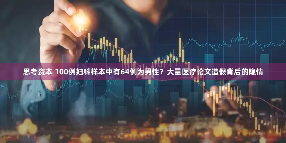 思考资本 100例妇科样本中有64例为男性？大量医疗论文造假背后的隐情