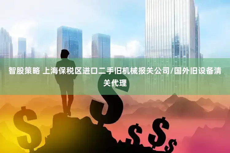 智股策略 上海保税区进口二手旧机械报关公司/国外旧设备清关代理