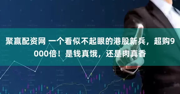 聚赢配资网 一个看似不起眼的港股新兵，超购9000倍！是钱真饿，还是肉真香