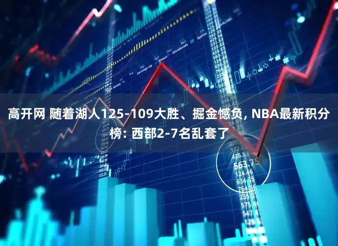 高开网 随着湖人125-109大胜、掘金憾负, NBA最新积分榜: 西部2-7名乱套了